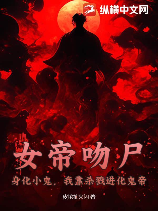 女帝吻尸，身化小鬼，我靠杀戮进化鬼帝
