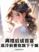 离婚后成首富，高冷前妻你跪下干嘛？