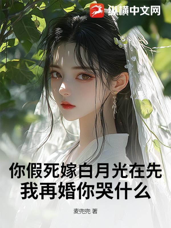 你假死嫁白月光在先，我再婚你哭什么