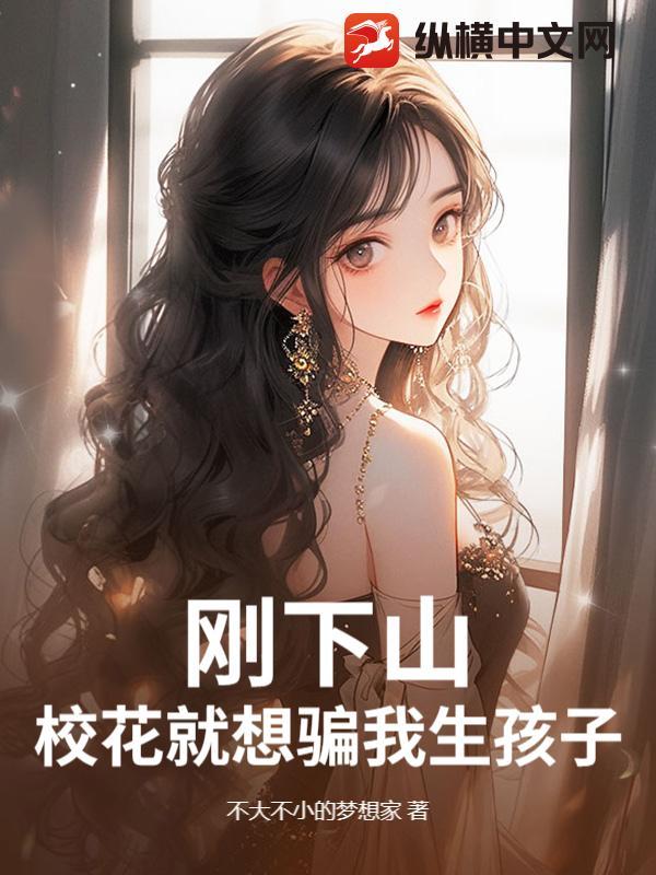 刚下山，校花就想骗我生孩子？