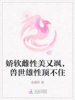 娇软雌性美又飒，兽世雄性顶不住