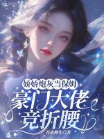 娇娇炮灰当保姆，豪门大佬竞折腰