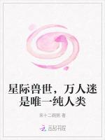 星际兽世，万人迷是唯一纯人类