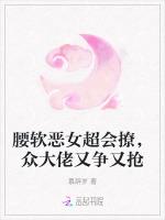 腰软恶女超会撩，众大佬又争又抢