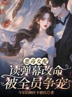 恶毒女配读弹幕改命，被全员争宠