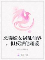 恶毒妖女祸乱仙界，但反派他超爱