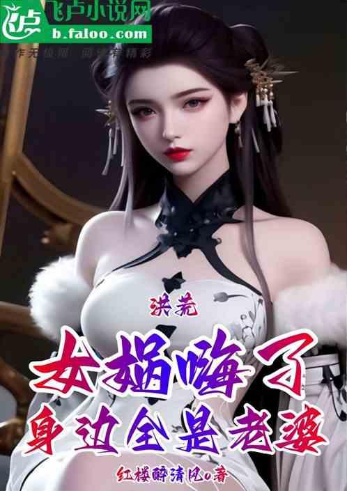 洪荒：身边全是老婆，女娲嗨了