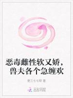 恶毒雌性软又娇，兽夫各个急缠欢