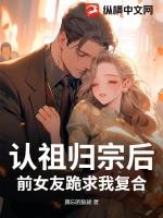 认祖归宗后，前女友跪求我复合