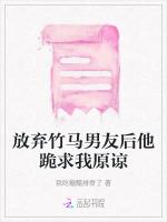 放弃竹马男友后他跪求我原谅