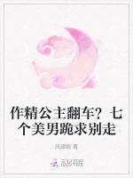 作精公主翻车？七个美男跪求别走