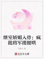 继室娇媚入骨：疯批将军搂腰哄